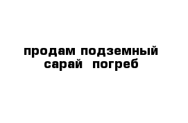 продам подземный сарай -погреб